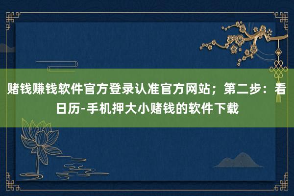 赌钱赚钱软件官方登录认准官方网站；第二步：看日历-手机押大小赌钱的软件下载