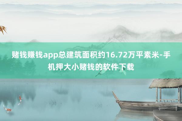 赌钱赚钱app总建筑面积约16.72万平素米-手机押大小赌钱的软件下载