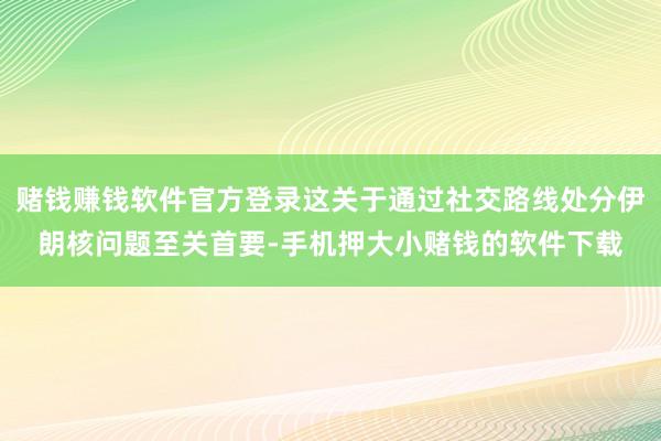 赌钱赚钱软件官方登录这关于通过社交路线处分伊朗核问题至关首要-手机押大小赌钱的软件下载