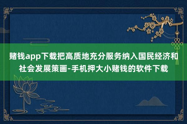 赌钱app下载把高质地充分服务纳入国民经济和社会发展策画-手机押大小赌钱的软件下载