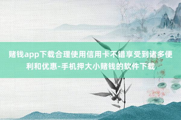 赌钱app下载合理使用信用卡不错享受到诸多便利和优惠-手机押大小赌钱的软件下载
