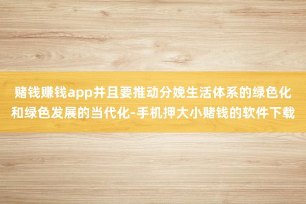 赌钱赚钱app并且要推动分娩生活体系的绿色化和绿色发展的当代化-手机押大小赌钱的软件下载