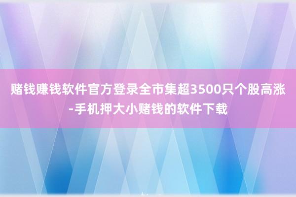 赌钱赚钱软件官方登录全市集超3500只个股高涨-手机押大小赌钱的软件下载