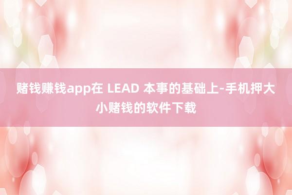 赌钱赚钱app在 LEAD 本事的基础上-手机押大小赌钱的软件下载