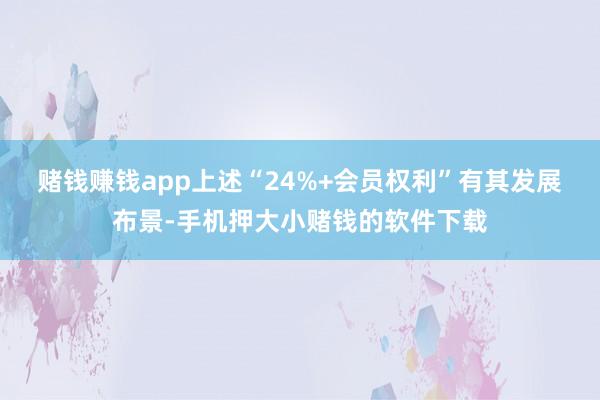 赌钱赚钱app　　上述“24%+会员权利”有其发展布景-手机押大小赌钱的软件下载