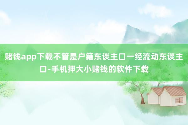 赌钱app下载不管是户籍东谈主口一经流动东谈主口-手机押大小赌钱的软件下载