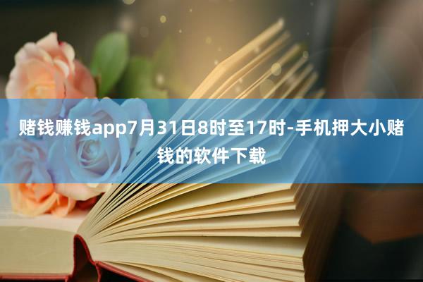 赌钱赚钱app7月31日8时至17时-手机押大小赌钱的软件下载