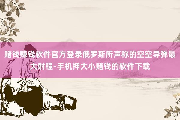 赌钱赚钱软件官方登录俄罗斯所声称的空空导弹最大射程-手机押大小赌钱的软件下载