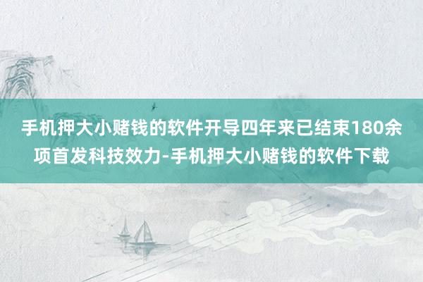 手机押大小赌钱的软件开导四年来已结束180余项首发科技效力-手机押大小赌钱的软件下载