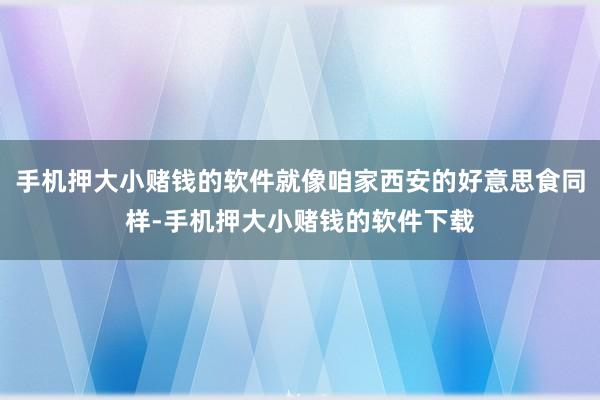 手机押大小赌钱的软件就像咱家西安的好意思食同样-手机押大小赌钱的软件下载