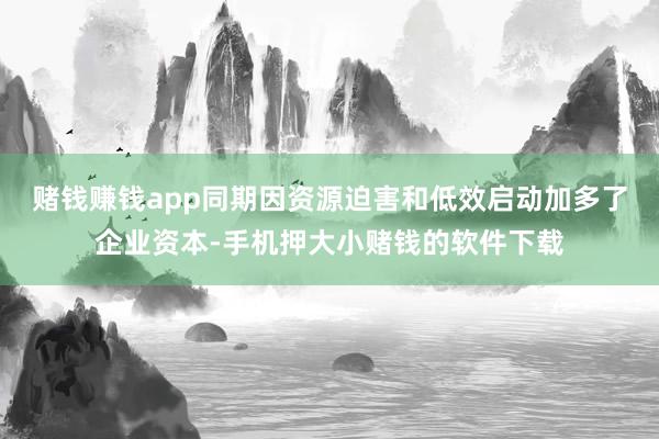 赌钱赚钱app同期因资源迫害和低效启动加多了企业资本-手机押大小赌钱的软件下载