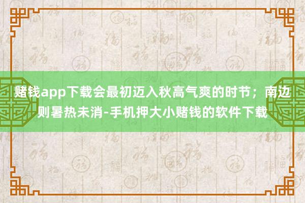 赌钱app下载会最初迈入秋高气爽的时节；南边则暑热未消-手机押大小赌钱的软件下载