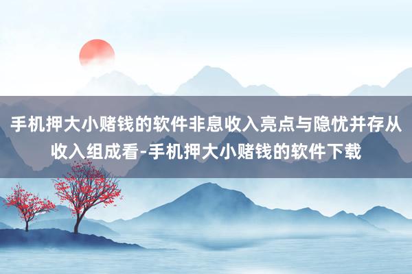 手机押大小赌钱的软件非息收入亮点与隐忧并存从收入组成看-手机押大小赌钱的软件下载