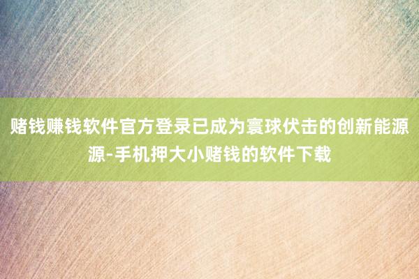 赌钱赚钱软件官方登录已成为寰球伏击的创新能源源-手机押大小赌钱的软件下载