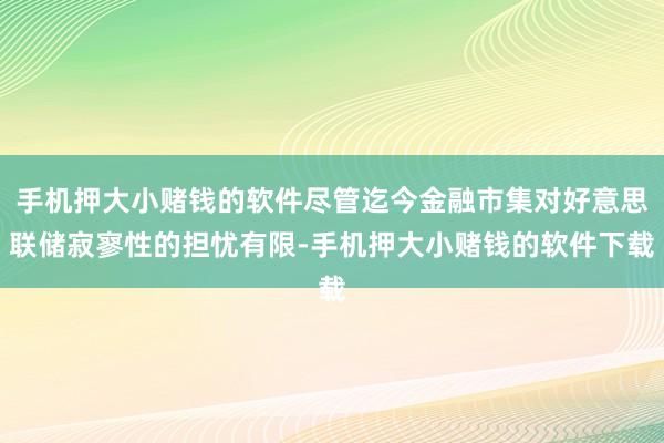 手机押大小赌钱的软件尽管迄今金融市集对好意思联储寂寥性的担忧有限-手机押大小赌钱的软件下载