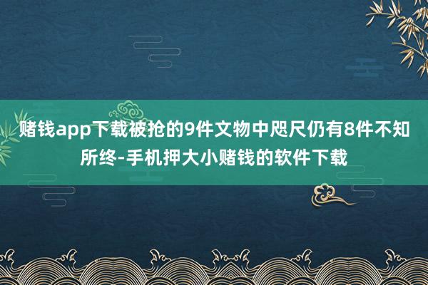 赌钱app下载被抢的9件文物中咫尺仍有8件不知所终-手机押大小赌钱的软件下载