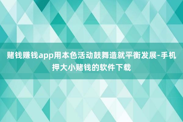赌钱赚钱app用本色活动鼓舞造就平衡发展-手机押大小赌钱的软件下载