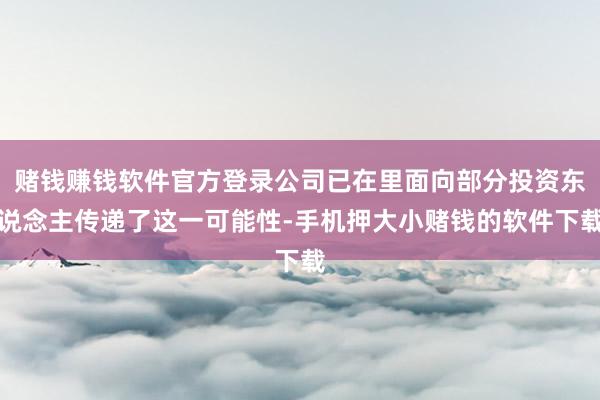 赌钱赚钱软件官方登录公司已在里面向部分投资东说念主传递了这一可能性-手机押大小赌钱的软件下载