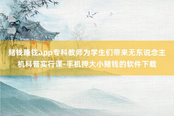 赌钱赚钱app专科教师为学生们带来无东说念主机科普实行课-手机押大小赌钱的软件下载