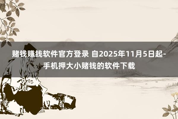 赌钱赚钱软件官方登录 自2025年11月5日起-手机押大小赌钱的软件下载