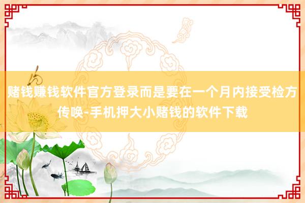 赌钱赚钱软件官方登录而是要在一个月内接受检方传唤-手机押大小赌钱的软件下载