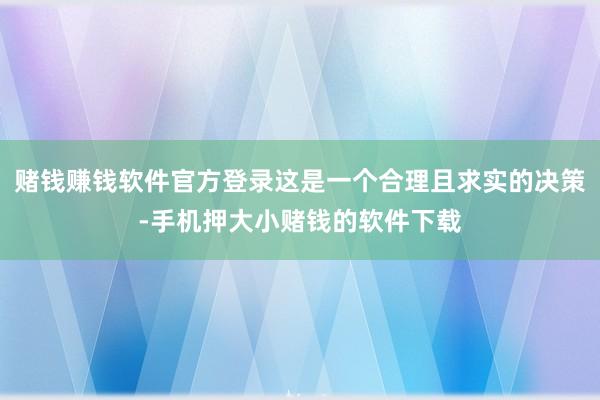 赌钱赚钱软件官方登录这是一个合理且求实的决策-手机押大小赌钱的软件下载