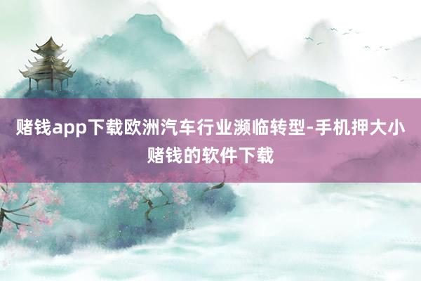 赌钱app下载欧洲汽车行业濒临转型-手机押大小赌钱的软件下载