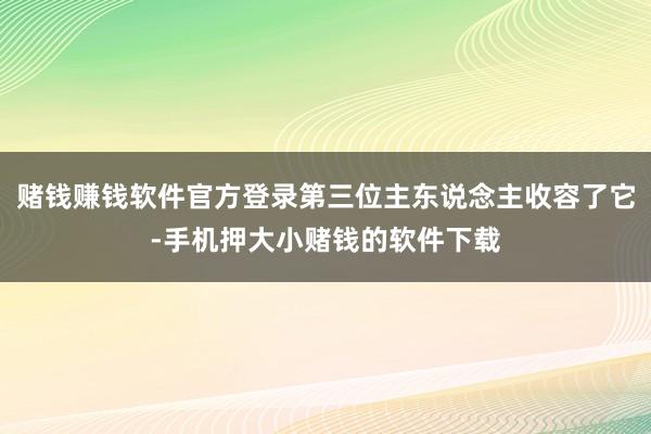 赌钱赚钱软件官方登录第三位主东说念主收容了它-手机押大小赌钱的软件下载