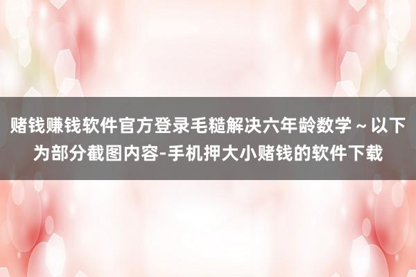 赌钱赚钱软件官方登录毛糙解决六年龄数学～以下为部分截图内容-手机押大小赌钱的软件下载