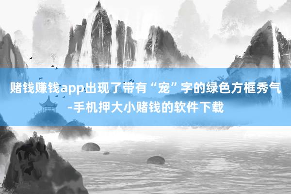 赌钱赚钱app出现了带有“宠”字的绿色方框秀气-手机押大小赌钱的软件下载