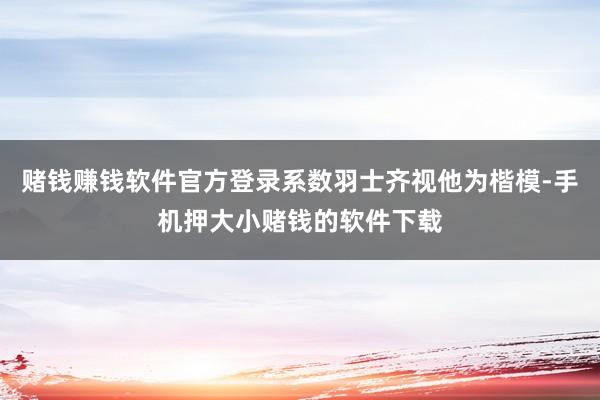 赌钱赚钱软件官方登录系数羽士齐视他为楷模-手机押大小赌钱的软件下载