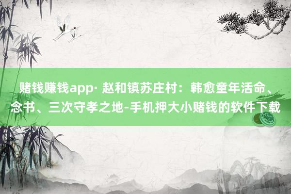 赌钱赚钱app· 赵和镇苏庄村：韩愈童年活命、念书、三次守孝之地-手机押大小赌钱的软件下载