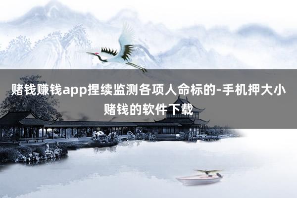 赌钱赚钱app捏续监测各项人命标的-手机押大小赌钱的软件下载