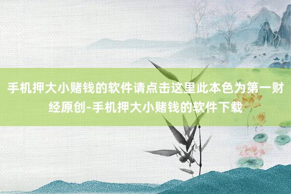手机押大小赌钱的软件请点击这里此本色为第一财经原创-手机押大小赌钱的软件下载