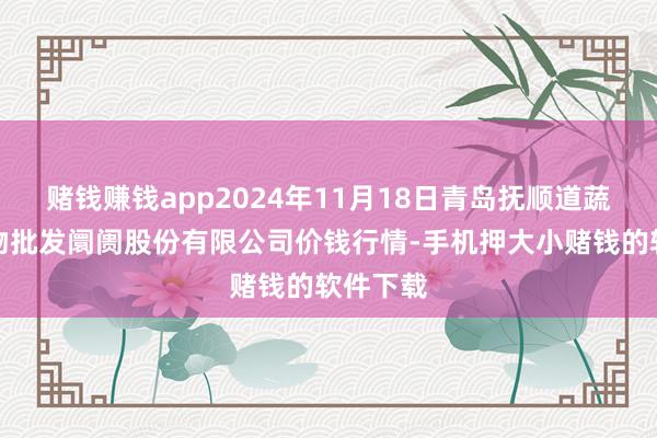 赌钱赚钱app2024年11月18日青岛抚顺道蔬菜副食物批发阛阓股份有限公司价钱行情-手机押大小赌钱的软件下载