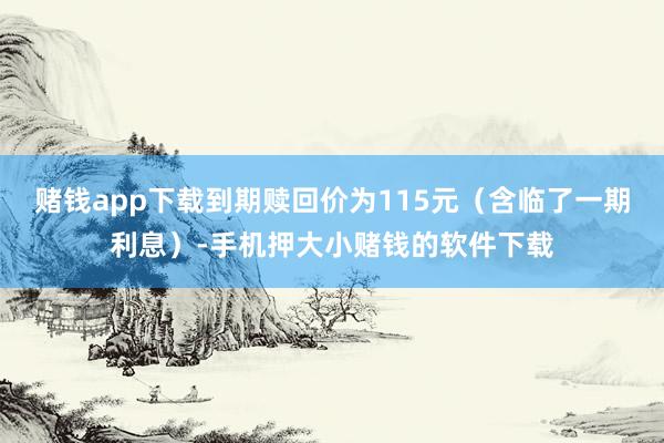 赌钱app下载到期赎回价为115元（含临了一期利息）-手机押大小赌钱的软件下载