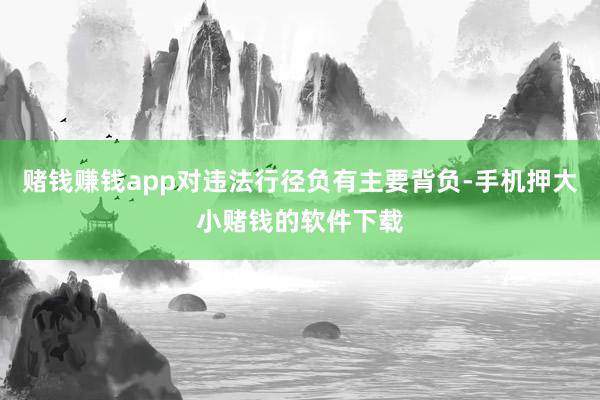 赌钱赚钱app对违法行径负有主要背负-手机押大小赌钱的软件下载