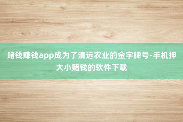 赌钱赚钱app成为了清远农业的金字牌号-手机押大小赌钱的软件下载