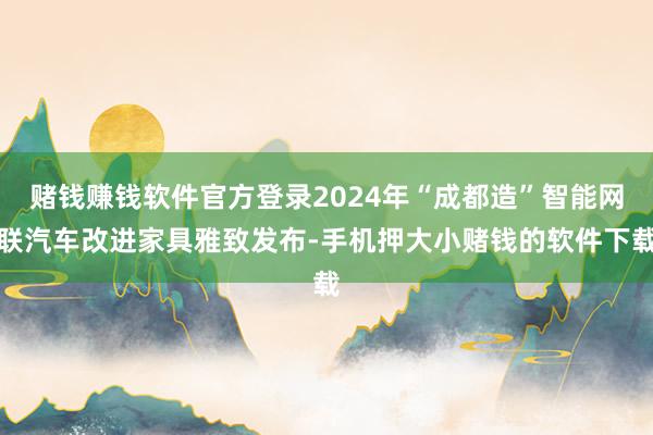 赌钱赚钱软件官方登录2024年“成都造”智能网联汽车改进家具雅致发布-手机押大小赌钱的软件下载