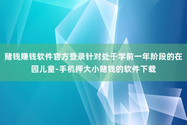 赌钱赚钱软件官方登录针对处于学前一年阶段的在园儿童-手机押大小赌钱的软件下载