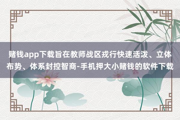 赌钱app下载旨在教师战区戎行快速活泼、立体布势、体系封控智商-手机押大小赌钱的软件下载