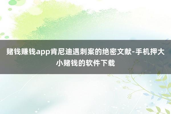 赌钱赚钱app肯尼迪遇刺案的绝密文献-手机押大小赌钱的软件下载