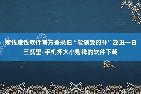 赌钱赚钱软件官方登录把“能领受的补”放进一日三餐里-手机押大小赌钱的软件下载
