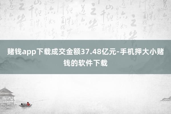 赌钱app下载成交金额37.48亿元-手机押大小赌钱的软件下载