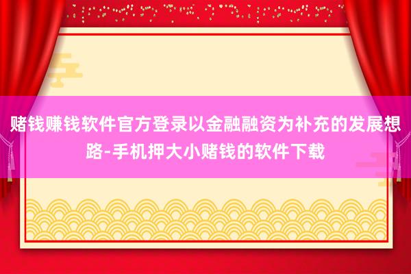 赌钱赚钱软件官方登录以金融融资为补充的发展想路-手机押大小赌钱的软件下载