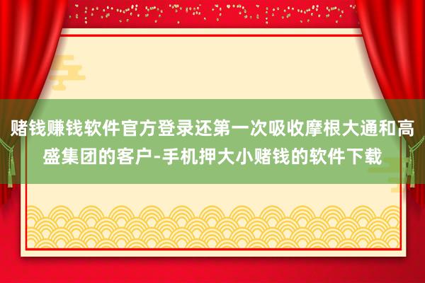 赌钱赚钱软件官方登录还第一次吸收摩根大通和高盛集团的客户-手机押大小赌钱的软件下载