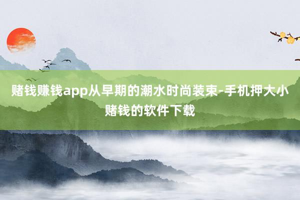 赌钱赚钱app从早期的潮水时尚装束-手机押大小赌钱的软件下载