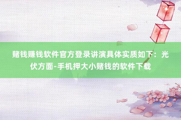 赌钱赚钱软件官方登录　　讲演具体实质如下：　　光伏方面-手机押大小赌钱的软件下载
