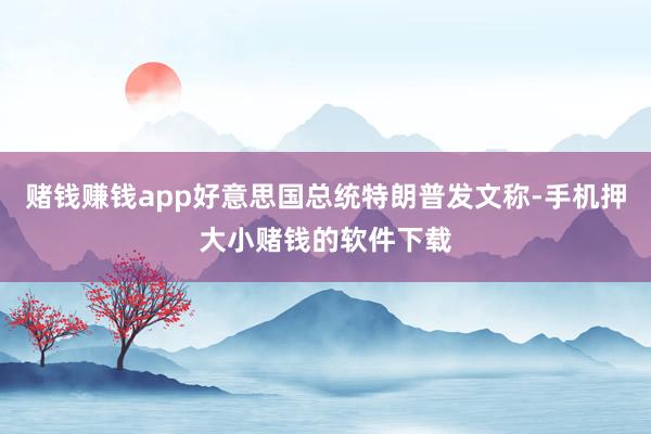 赌钱赚钱app好意思国总统特朗普发文称-手机押大小赌钱的软件下载
