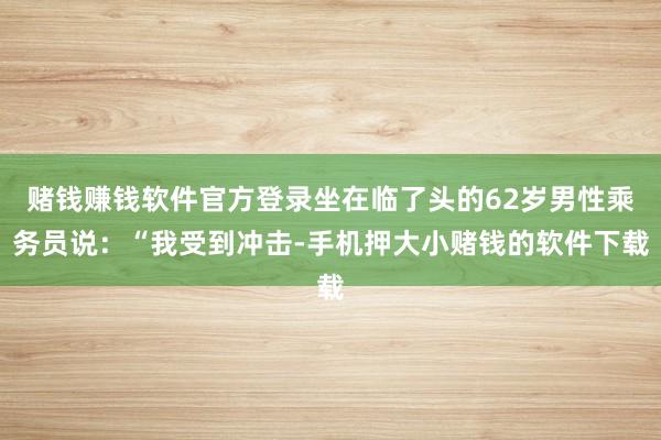 赌钱赚钱软件官方登录坐在临了头的62岁男性乘务员说：“我受到冲击-手机押大小赌钱的软件下载